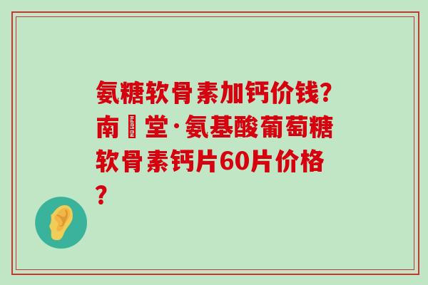 氨糖软骨素加钙价钱?南雲堂·氨基酸葡萄糖软骨素钙片60片价格?-第1张图片-氨糖科普网 氨糖软骨素加钙价钱?南雲堂·氨基酸葡萄糖软骨素钙片60片价格?-第1张图片-氨糖科普网