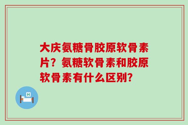 大庆氨糖骨胶原软骨素片？氨糖软骨素和胶原软骨素有什么区别？-第1张图片-氨糖科普网