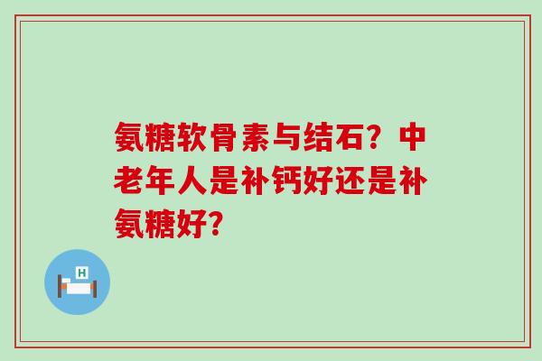 氨糖软骨素与结石？中老年人是补钙好还是补氨糖好？-第1张图片-氨糖科普网