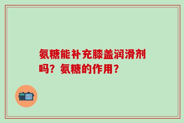 氨糖能补充膝盖润滑剂吗?氨糖的作用?-第1张图片-氨糖科普网 氨糖能补充膝盖润滑剂吗?氨糖的作用?-第1张图片-氨糖科普网