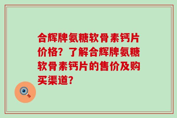 合辉牌氨糖软骨素钙片价格？了解合辉牌氨糖软骨素钙片的售价及购买渠道？-第1张图片-氨糖科普网
