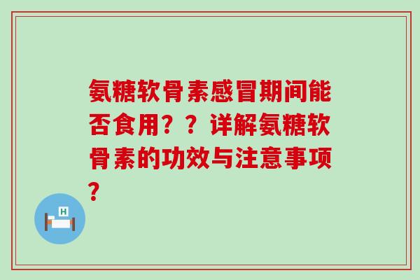 氨糖软骨素感冒期间能否食用??详解氨糖软骨素的功效与注意事项?-第1张图片-氨糖科普网 氨糖软骨素感冒期间能否食用??详解氨糖软骨素的功效与注意事项?-第1张图片-氨糖科普网