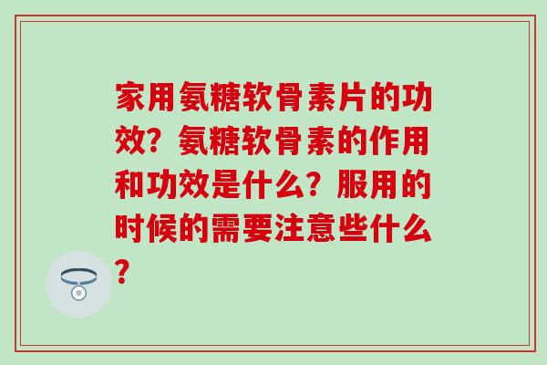 家用氨糖软骨素片的功效?氨糖软骨素的作用和功效是什么?服用的时候的需要注意些什么?-第1张图片-氨糖科普网 家用氨糖软骨素片的功效?氨糖软骨素的作用和功效是什么?服用的时候的需要注意些什么?-第1张图片-氨糖科普网