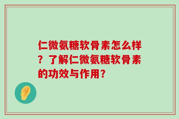 仁微氨糖软骨素怎么样?了解仁微氨糖软骨素的功效与作用?-第1张图片-氨糖科普网 仁微氨糖软骨素怎么样?了解仁微氨糖软骨素的功效与作用?-第1张图片-氨糖科普网