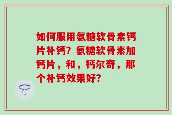 如何服用氨糖软骨素钙片补钙？氨糖软骨素加钙片，和，钙尔奇，那个补钙效果好？-第1张图片-氨糖科普网