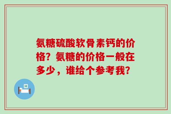 氨糖硫酸软骨素钙的价格?氨糖的价格一般在多少,谁给个参考我?-第1张图片-氨糖科普网 氨糖硫酸软骨素钙的价格?氨糖的价格一般在多少,谁给个参考我?-第1张图片-氨糖科普网