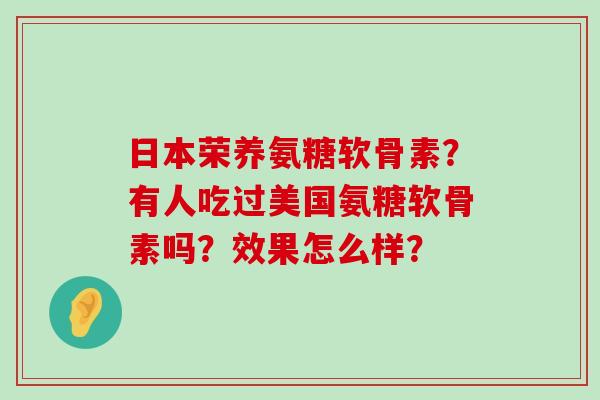 日本荣养氨糖软骨素?有人吃过美国氨糖软骨素吗?效果怎么样?-第1张图片-氨糖科普网 日本荣养氨糖软骨素?有人吃过美国氨糖软骨素吗?效果怎么样?-第1张图片-氨糖科普网