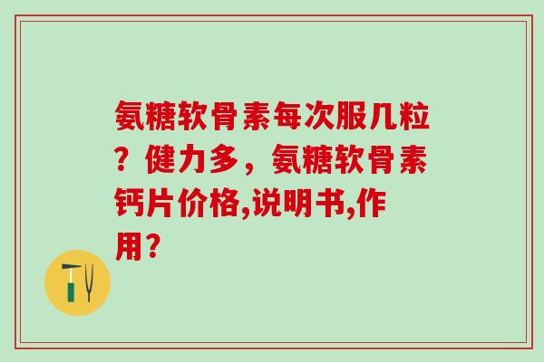 氨糖软骨素每次服几粒？健力多，氨糖软骨素钙片价格,说明书,作用？-第1张图片-氨糖科普网