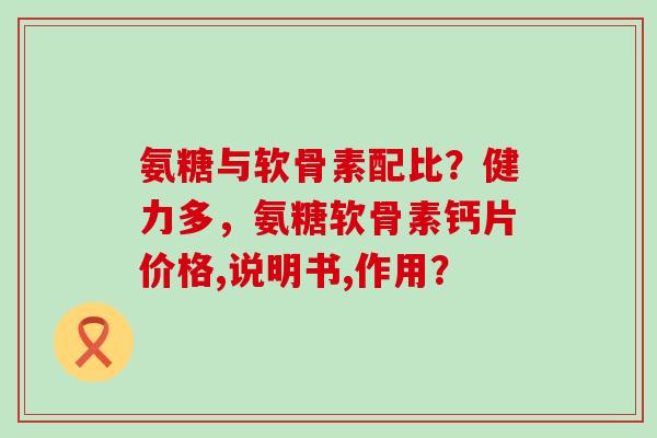 氨糖与软骨素配比?健力多,氨糖软骨素钙片价格,说明书,作用?-第1张图片-氨糖科普网 氨糖与软骨素配比?健力多,氨糖软骨素钙片价格,说明书,作用?-第1张图片-氨糖科普网