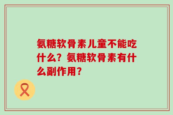 氨糖软骨素儿童不能吃什么?氨糖软骨素有什么副作用?-第1张图片-氨糖科普网 氨糖软骨素儿童不能吃什么?氨糖软骨素有什么副作用?-第1张图片-氨糖科普网