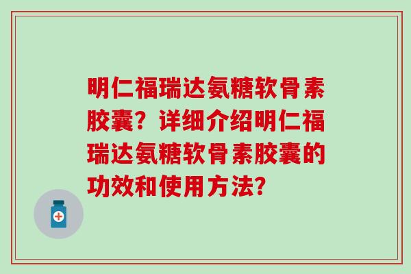 明仁福瑞达氨糖软骨素胶囊？详细介绍明仁福瑞达氨糖软骨素胶囊的功效和使用方法？-第1张图片-氨糖科普网