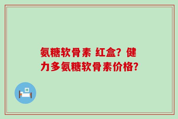 氨糖软骨素 红盒?健力多氨糖软骨素价格?-第1张图片-氨糖科普网 氨糖软骨素 红盒?健力多氨糖软骨素价格?-第1张图片-氨糖科普网