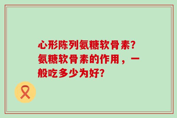 心形陈列氨糖软骨素?氨糖软骨素的作用,一般吃多少为好?-第1张图片-氨糖科普网 心形陈列氨糖软骨素?氨糖软骨素的作用,一般吃多少为好?-第1张图片-氨糖科普网