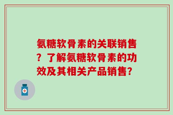 氨糖软骨素的关联销售?了解氨糖软骨素的功效及其相关产品销售?-第1张图片-氨糖科普网 氨糖软骨素的关联销售?了解氨糖软骨素的功效及其相关产品销售?-第1张图片-氨糖科普网