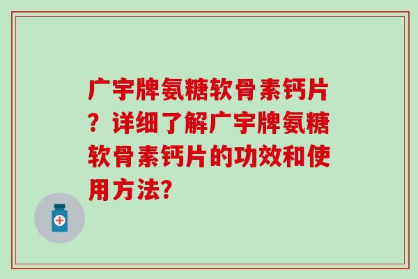 广宇牌氨糖软骨素钙片?详细了解广宇牌氨糖软骨素钙片的功效和使用方法?-第1张图片-氨糖科普网 广宇牌氨糖软骨素钙片?详细了解广宇牌氨糖软骨素钙片的功效和使用方法?-第1张图片-氨糖科普网