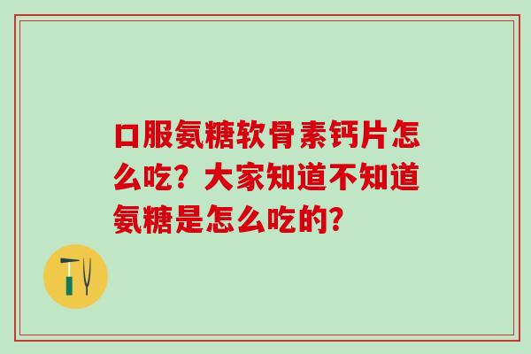 口服氨糖软骨素钙片怎么吃?大家知道不知道氨糖是怎么吃的?-第1张图片-氨糖科普网 口服氨糖软骨素钙片怎么吃?大家知道不知道氨糖是怎么吃的?-第1张图片-氨糖科普网