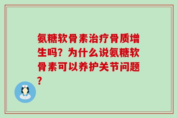 氨糖软骨素治疗骨质增生吗?为什么说氨糖软骨素可以养护关节问题?-第1张图片-氨糖科普网 氨糖软骨素治疗骨质增生吗?为什么说氨糖软骨素可以养护关节问题?-第1张图片-氨糖科普网