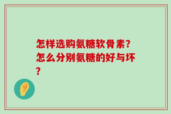 怎样选购氨糖软骨素?怎么分别氨糖的好与坏?-第1张图片-氨糖科普网 怎样选购氨糖软骨素?怎么分别氨糖的好与坏?-第1张图片-氨糖科普网