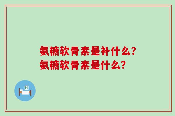 氨糖软骨素是补什么？氨糖软骨素是什么？-第1张图片-氨糖科普网