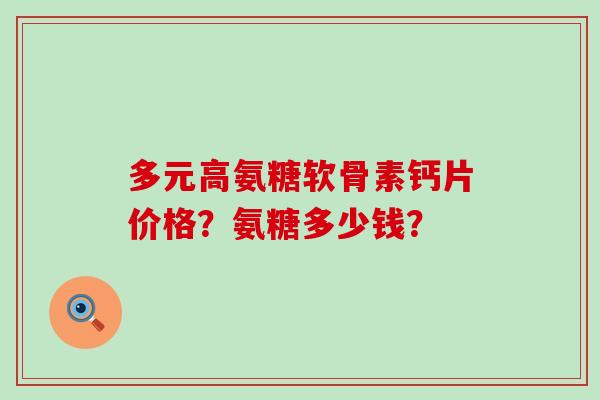 多元高氨糖软骨素钙片价格?氨糖多少钱?-第1张图片-氨糖科普网 多元高氨糖软骨素钙片价格?氨糖多少钱?-第1张图片-氨糖科普网