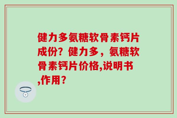健力多氨糖软骨素钙片成份?健力多,氨糖软骨素钙片价格,说明书,作用?-第1张图片-氨糖科普网 健力多氨糖软骨素钙片成份?健力多,氨糖软骨素钙片价格,说明书,作用?-第1张图片-氨糖科普网