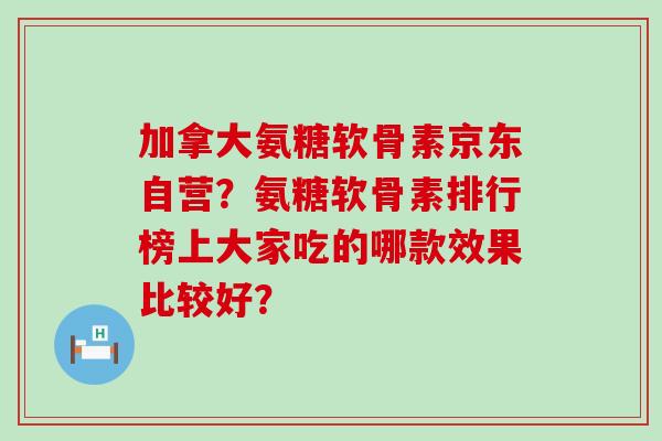 加拿大氨糖软骨素京东自营?氨糖软骨素排行榜上大家吃的哪款效果比较好?-第1张图片-氨糖科普网 加拿大氨糖软骨素京东自营?氨糖软骨素排行榜上大家吃的哪款效果比较好?-第1张图片-氨糖科普网