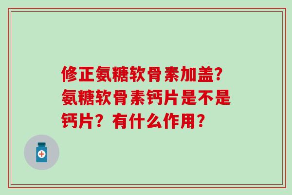 修正氨糖软骨素加盖?氨糖软骨素钙片是不是钙片?有什么作用?-第1张图片-氨糖科普网 修正氨糖软骨素加盖?氨糖软骨素钙片是不是钙片?有什么作用?-第1张图片-氨糖科普网