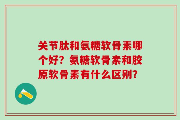 关节肽和氨糖软骨素哪个好？氨糖软骨素和胶原软骨素有什么区别？-第1张图片-氨糖科普网