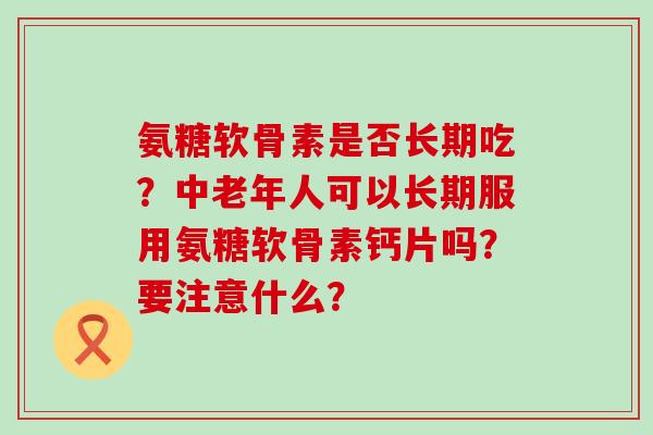 氨糖软骨素是否长期吃?中老年人可以长期服用氨糖软骨素钙片吗?要注意什么?-第1张图片-氨糖科普网 氨糖软骨素是否长期吃?中老年人可以长期服用氨糖软骨素钙片吗?要注意什么?-第1张图片-氨糖科普网