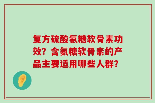 复方硫酸氨糖软骨素功效？含氨糖软骨素的产品主要适用哪些人群？-第1张图片-氨糖科普网