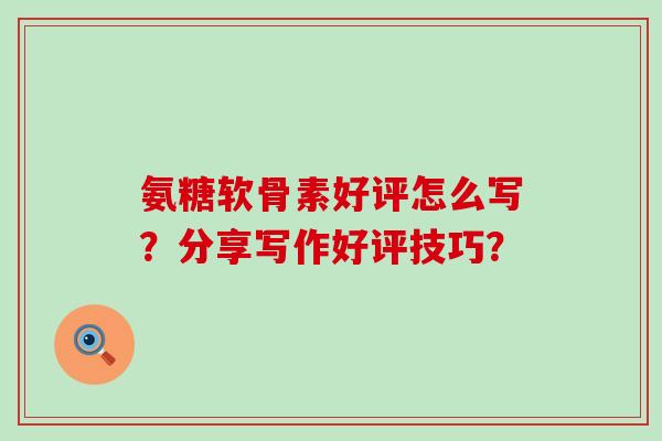 氨糖软骨素好评怎么写?分享写作好评技巧?-第1张图片-氨糖科普网 氨糖软骨素好评怎么写?分享写作好评技巧?-第1张图片-氨糖科普网
