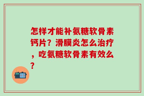 怎样才能补氨糖软骨素钙片?滑膜炎怎么治疗,吃氨糖软骨素有效么?-第1张图片-氨糖科普网 怎样才能补氨糖软骨素钙片?滑膜炎怎么治疗,吃氨糖软骨素有效么?-第1张图片-氨糖科普网