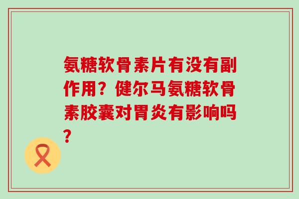氨糖软骨素片有没有副作用?健尔马氨糖软骨素胶囊对胃炎有影响吗?-第1张图片-氨糖科普网 氨糖软骨素片有没有副作用?健尔马氨糖软骨素胶囊对胃炎有影响吗?-第1张图片-氨糖科普网
