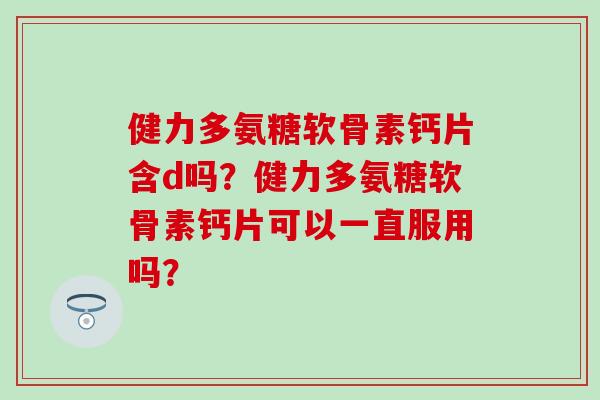 健力多氨糖软骨素钙片含d吗?健力多氨糖软骨素钙片可以一直服用吗?-第1张图片-氨糖科普网 健力多氨糖软骨素钙片含d吗?健力多氨糖软骨素钙片可以一直服用吗?-第1张图片-氨糖科普网