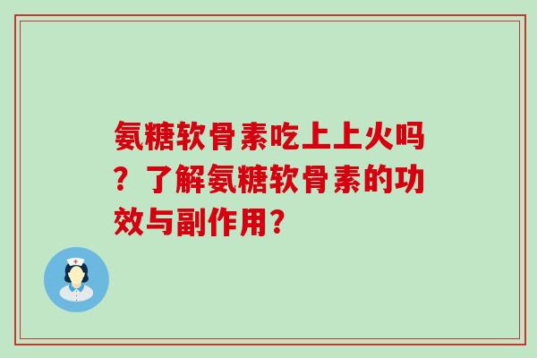 氨糖软骨素吃上上火吗?了解氨糖软骨素的功效与副作用?-第1张图片-氨糖科普网 氨糖软骨素吃上上火吗?了解氨糖软骨素的功效与副作用?-第1张图片-氨糖科普网