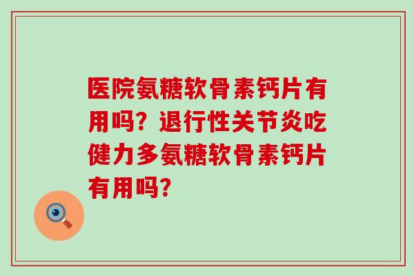 医院氨糖软骨素钙片有用吗？退行性关节炎吃健力多氨糖软骨素钙片有用吗？-第1张图片-氨糖科普网