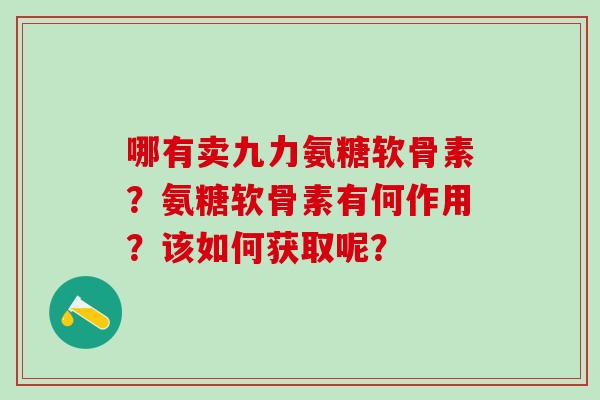哪有卖九力氨糖软骨素？氨糖软骨素有何作用？该如何获取呢？-第1张图片-氨糖科普网
