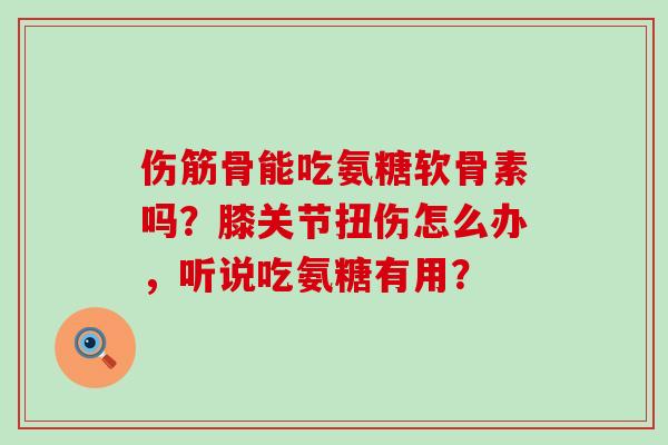 伤筋骨能吃氨糖软骨素吗？膝关节扭伤怎么办，听说吃氨糖有用？-第1张图片-氨糖科普网