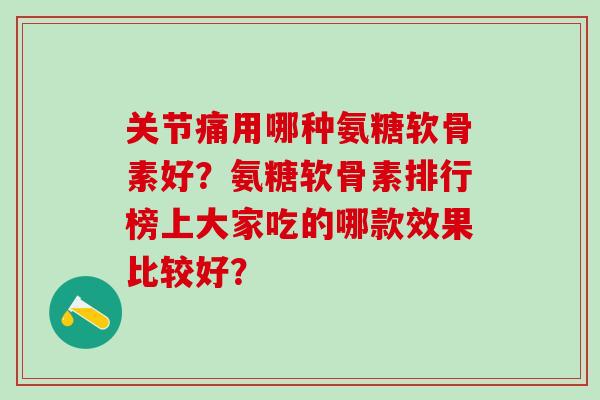 关节痛用哪种氨糖软骨素好？氨糖软骨素排行榜上大家吃的哪款效果比较好？-第1张图片-氨糖科普网