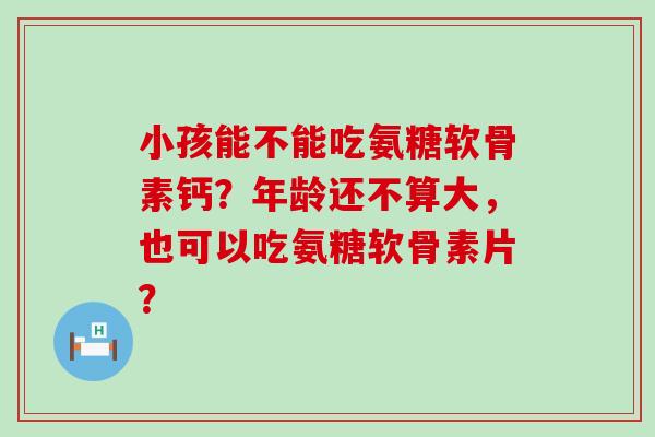 小孩能不能吃氨糖软骨素钙?年龄还不算大,也可以吃氨糖软骨素片?-第1张图片-氨糖科普网 小孩能不能吃氨糖软骨素钙?年龄还不算大,也可以吃氨糖软骨素片?-第1张图片-氨糖科普网
