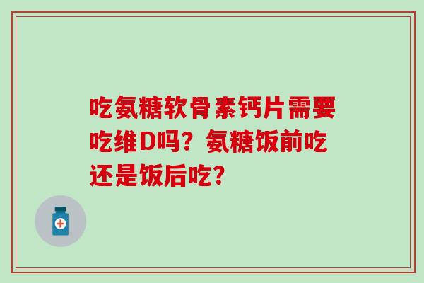 吃氨糖软骨素钙片需要吃维D吗？氨糖饭前吃还是饭后吃？-第1张图片-氨糖科普网