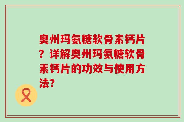 奥州玛氨糖软骨素钙片?详解奥州玛氨糖软骨素钙片的功效与使用方法?-第1张图片-氨糖科普网 奥州玛氨糖软骨素钙片?详解奥州玛氨糖软骨素钙片的功效与使用方法?-第1张图片-氨糖科普网