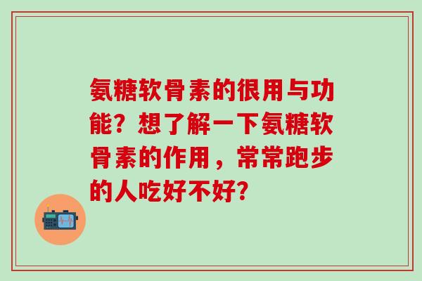 氨糖软骨素的很用与功能？想了解一下氨糖软骨素的作用，常常跑步的人吃好不好？-第1张图片-氨糖科普网
