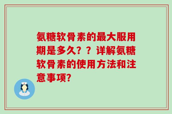 氨糖软骨素的最大服用期是多久？？详解氨糖软骨素的使用方法和注意事项？-第1张图片-氨糖科普网