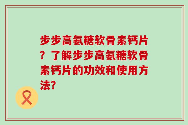 步步高氨糖软骨素钙片?了解步步高氨糖软骨素钙片的功效和使用方法?-第1张图片-氨糖科普网 步步高氨糖软骨素钙片?了解步步高氨糖软骨素钙片的功效和使用方法?-第1张图片-氨糖科普网