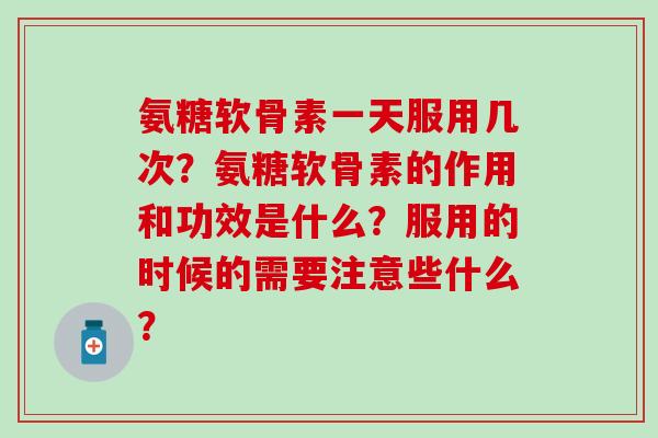 氨糖软骨素一天服用几次？氨糖软骨素的作用和功效是什么？服用的时候的需要注意些什么？-第1张图片-氨糖科普网