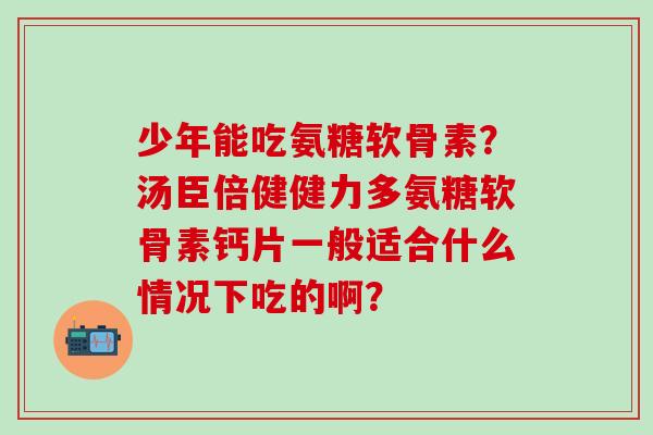 少年能吃氨糖软骨素?汤臣倍健健力多氨糖软骨素钙片一般适合什么情况下吃的啊?-第1张图片-氨糖科普网 少年能吃氨糖软骨素?汤臣倍健健力多氨糖软骨素钙片一般适合什么情况下吃的啊?-第1张图片-氨糖科普网