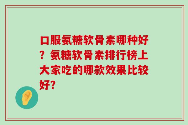 口服氨糖软骨素哪种好?氨糖软骨素排行榜上大家吃的哪款效果比较好?-第1张图片-氨糖科普网 口服氨糖软骨素哪种好?氨糖软骨素排行榜上大家吃的哪款效果比较好?-第1张图片-氨糖科普网