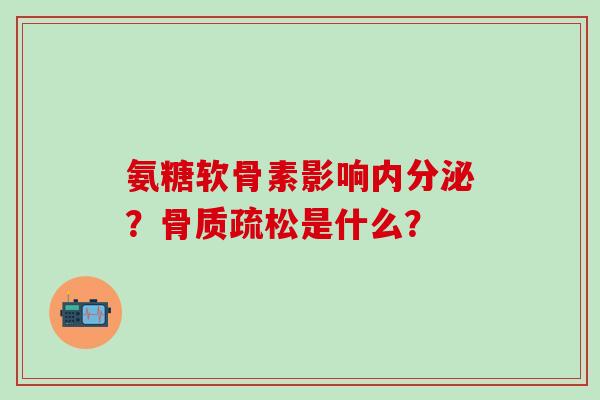 氨糖软骨素影响内分泌?骨质疏松是什么?-第1张图片-氨糖科普网 氨糖软骨素影响内分泌?骨质疏松是什么?-第1张图片-氨糖科普网