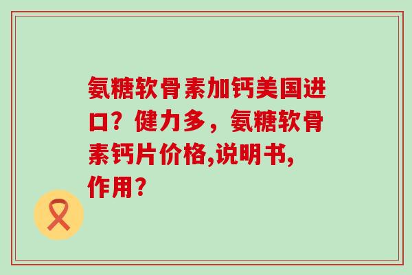 氨糖软骨素加钙美国进口？健力多，氨糖软骨素钙片价格,说明书,作用？-第1张图片-氨糖科普网